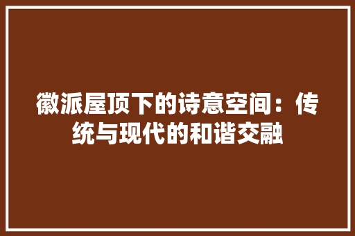 徽派屋顶下的诗意空间：传统与现代的和谐交融 中式风格装饰