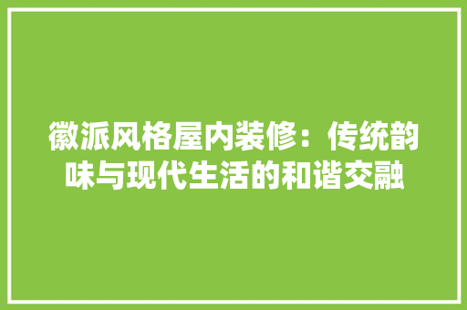 徽派风格屋内装修：传统韵味与现代生活的和谐交融