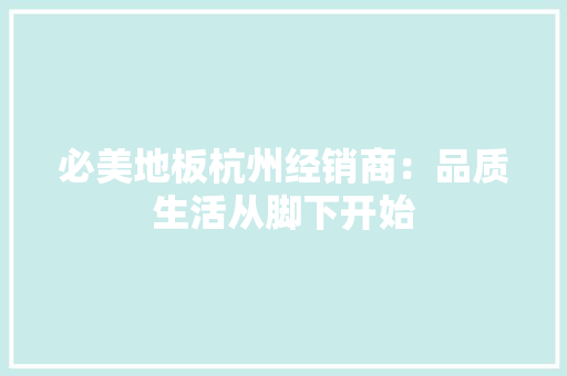 必美地板杭州经销商：品质生活从脚下开始