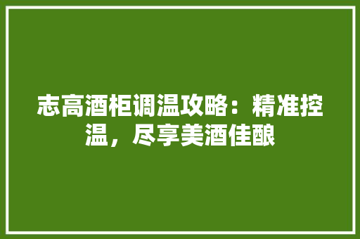 志高酒柜调温攻略：精准控温，尽享美酒佳酿