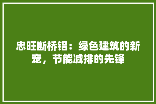 忠旺断桥铝：绿色建筑的新宠，节能减排的先锋 中式风格装饰