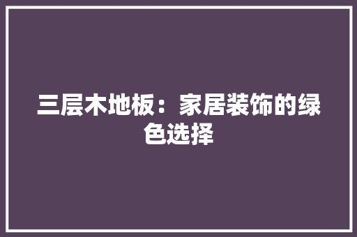三层木地板：家居装饰的绿色选择 木雕艺术