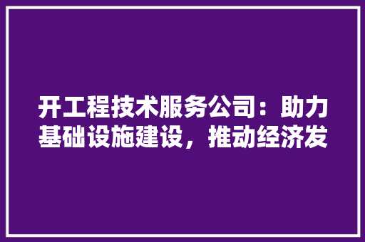 开工程技术服务公司：助力基础设施建设，推动经济发展新引擎