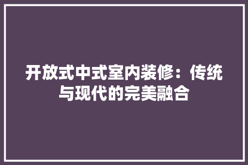 开放式中式室内装修：传统与现代的完美融合 中式风格装饰