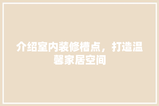 介绍室内装修槽点，打造温馨家居空间 家居装修