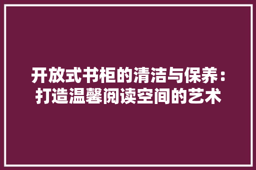 开放式书柜的清洁与保养：打造温馨阅读空间的艺术 中式风格装饰