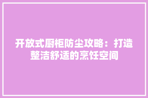 开放式厨柜防尘攻略：打造整洁舒适的烹饪空间 中式风格装饰