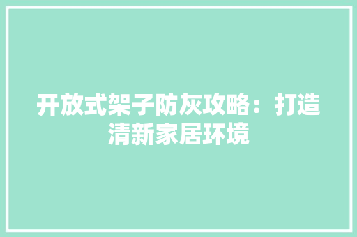 开放式架子防灰攻略：打造清新家居环境