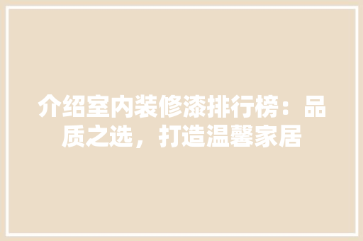 介绍室内装修漆排行榜：品质之选，打造温馨家居 家居装修