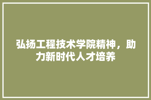 弘扬工程技术学院精神，助力新时代人才培养 中式风格装饰