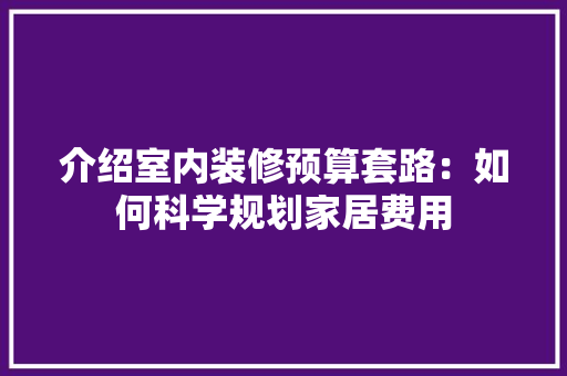 介绍室内装修预算套路：如何科学规划家居费用 家居装修