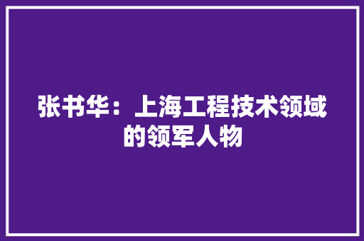 张书华：上海工程技术领域的领军人物