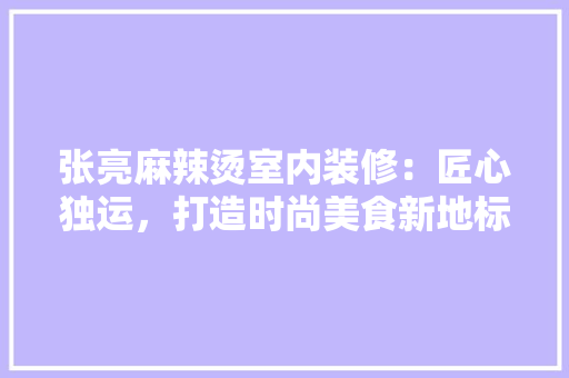 张亮麻辣烫室内装修：匠心独运，打造时尚美食新地标