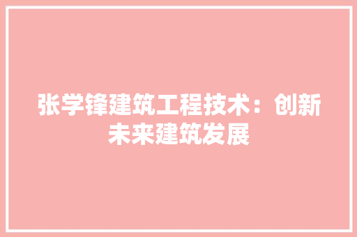 张学锋建筑工程技术：创新未来建筑发展 中式风格装饰