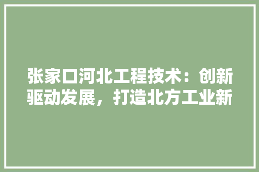 张家口河北工程技术：创新驱动发展，打造北方工业新高地