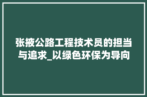 张掖公路工程技术员的担当与追求_以绿色环保为导向的创新发展之路