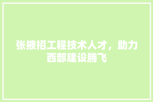 张掖招工程技术人才，助力西部建设腾飞