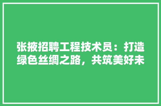 张掖招聘工程技术员：打造绿色丝绸之路，共筑美好未来 中式风格装饰
