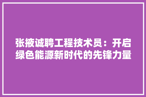 张掖诚聘工程技术员：开启绿色能源新时代的先锋力量 中式风格装饰