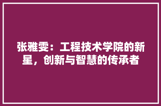 张雅雯：工程技术学院的新星，创新与智慧的传承者