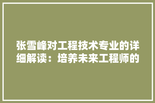 张雪峰对工程技术专业的详细解读：培养未来工程师的摇篮