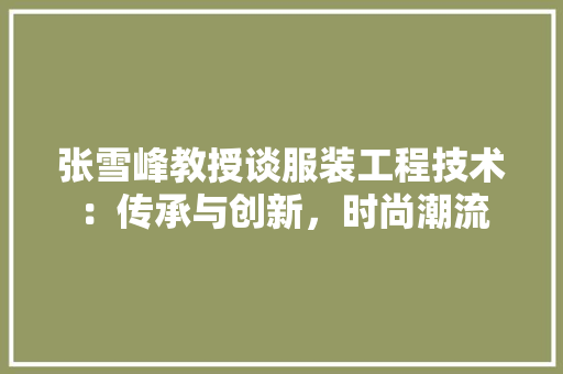张雪峰教授谈服装工程技术：传承与创新，时尚潮流 中式风格装饰