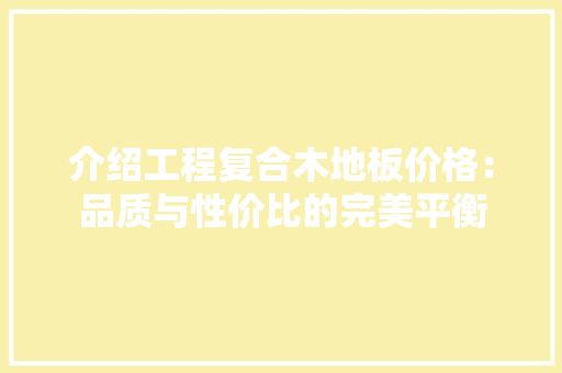 介绍工程复合木地板价格：品质与性价比的完美平衡 家居装修