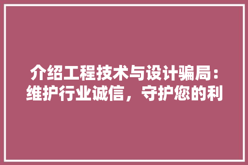 介绍工程技术与设计骗局：维护行业诚信，守护您的利益 家居装修