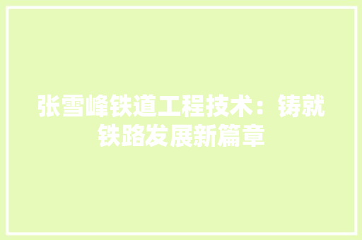 张雪峰铁道工程技术：铸就铁路发展新篇章