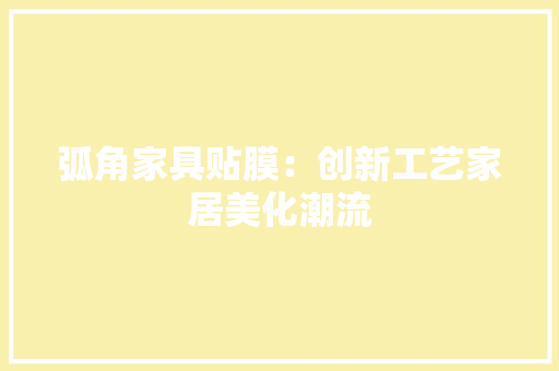 弧角家具贴膜：创新工艺家居美化潮流 中式风格装饰
