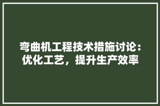 弯曲机工程技术措施讨论：优化工艺，提升生产效率 中式风格装饰