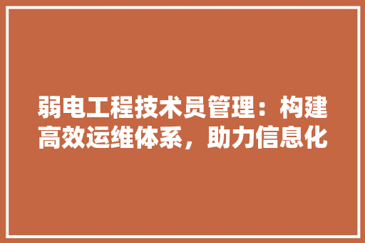 弱电工程技术员管理：构建高效运维体系，助力信息化建设 中式风格装饰