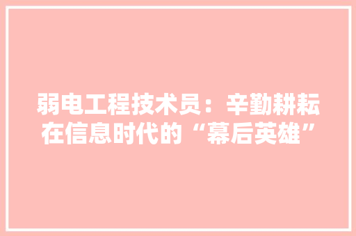 弱电工程技术员：辛勤耕耘在信息时代的“幕后英雄” 中式风格装饰