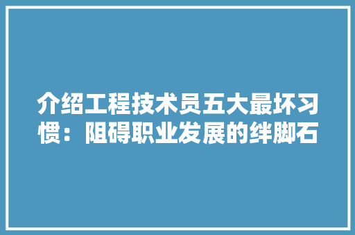介绍工程技术员五大最坏习惯：阻碍职业发展的绊脚石 家居装修