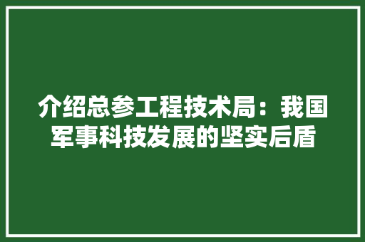 介绍总参工程技术局：我国军事科技发展的坚实后盾
