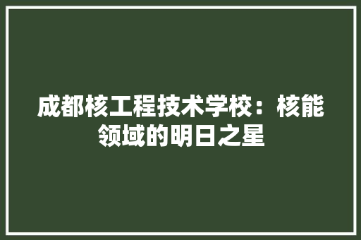 成都核工程技术学校：核能领域的明日之星 中式风格装饰