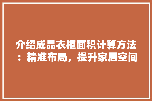 介绍成品衣柜面积计算方法：精准布局，提升家居空间利用率 家居装修