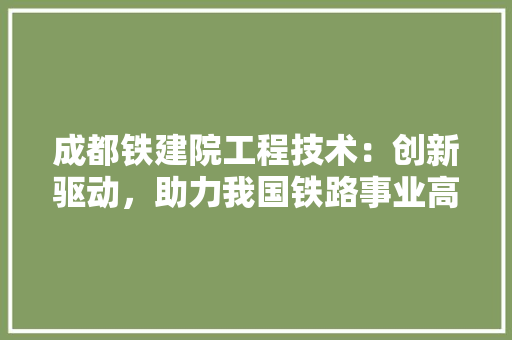 成都铁建院工程技术：创新驱动，助力我国铁路事业高质量发展