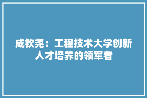 成钦尧：工程技术大学创新人才培养的领军者