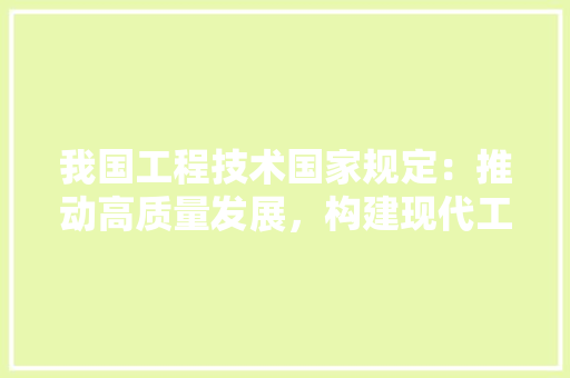 我国工程技术国家规定：推动高质量发展，构建现代工程技术体系