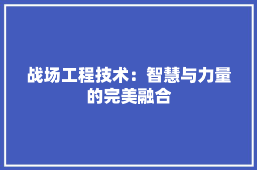 战场工程技术：智慧与力量的完美融合 中式风格装饰
