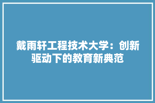 戴雨轩工程技术大学：创新驱动下的教育新典范