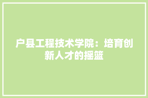 户县工程技术学院：培育创新人才的摇篮