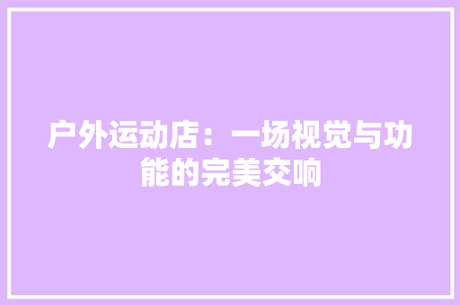 户外运动店：一场视觉与功能的完美交响 中式风格装饰