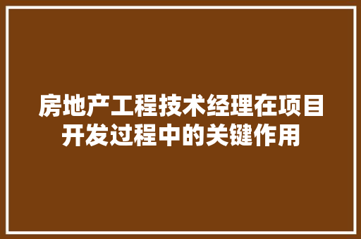 房地产工程技术经理在项目开发过程中的关键作用