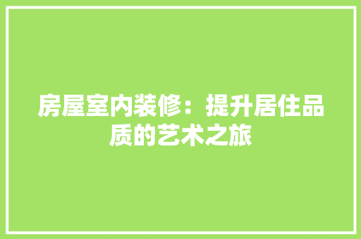 房屋室内装修：提升居住品质的艺术之旅 中式风格装饰