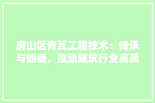房山区青瓦工程技术：传承与创新，推动建筑行业高质量发展