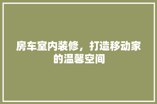 房车室内装修，打造移动家的温馨空间