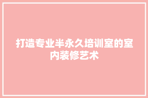 打造专业半永久培训室的室内装修艺术
