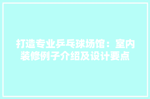 打造专业乒乓球场馆：室内装修例子介绍及设计要点